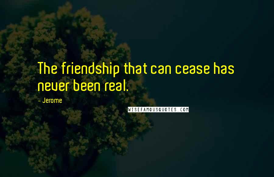 Jerome Quotes: The friendship that can cease has never been real.