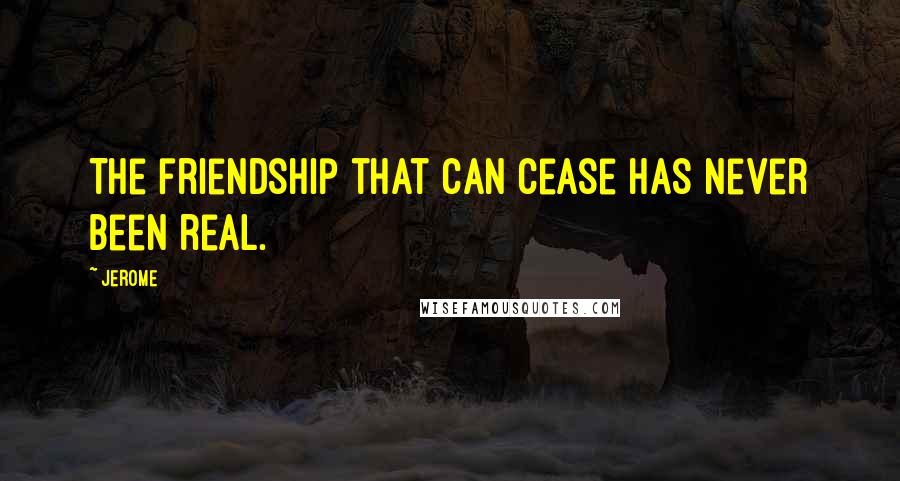 Jerome Quotes: The friendship that can cease has never been real.