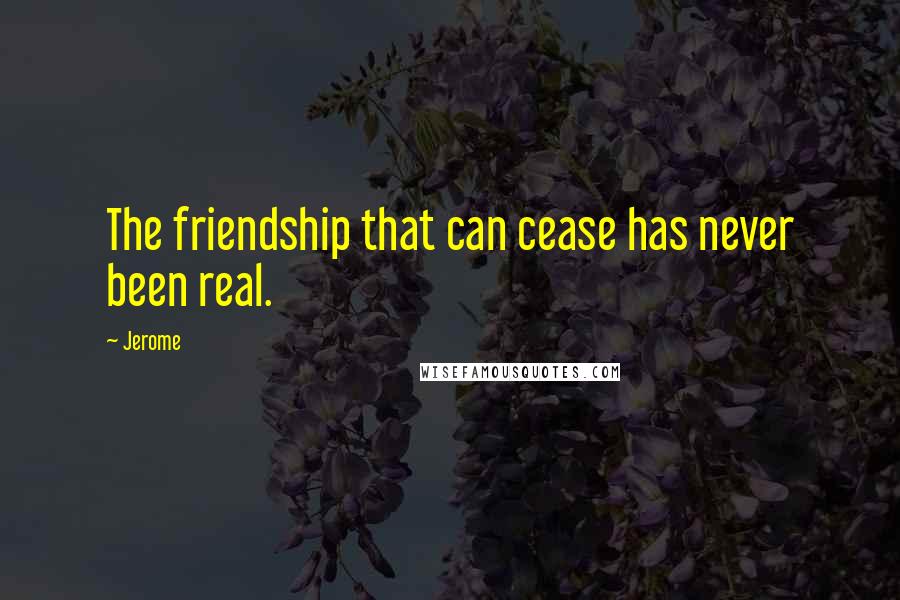Jerome Quotes: The friendship that can cease has never been real.