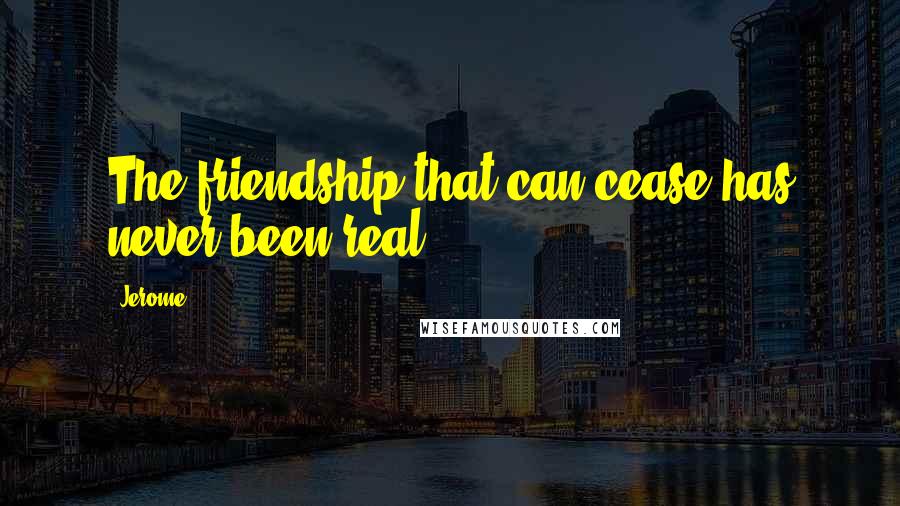 Jerome Quotes: The friendship that can cease has never been real.