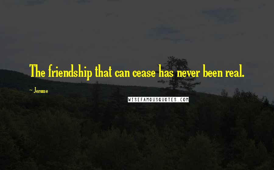 Jerome Quotes: The friendship that can cease has never been real.