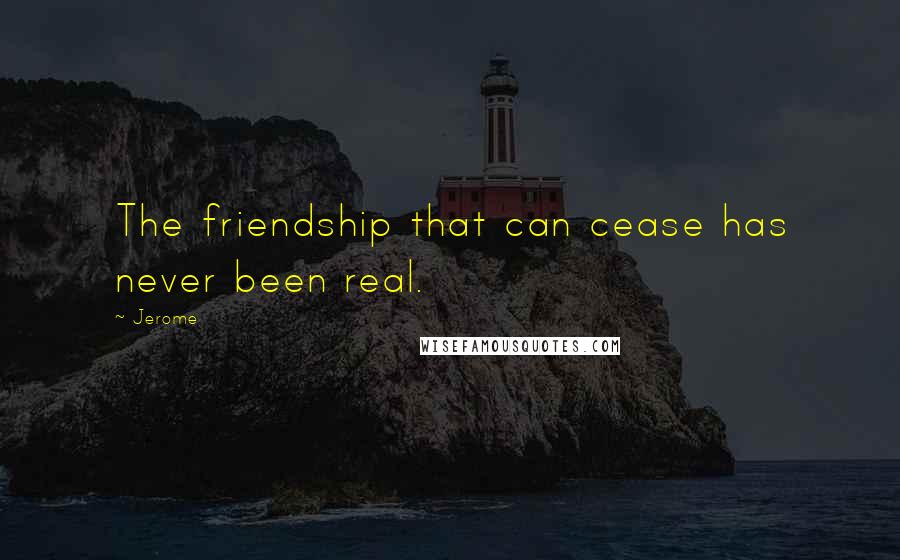 Jerome Quotes: The friendship that can cease has never been real.