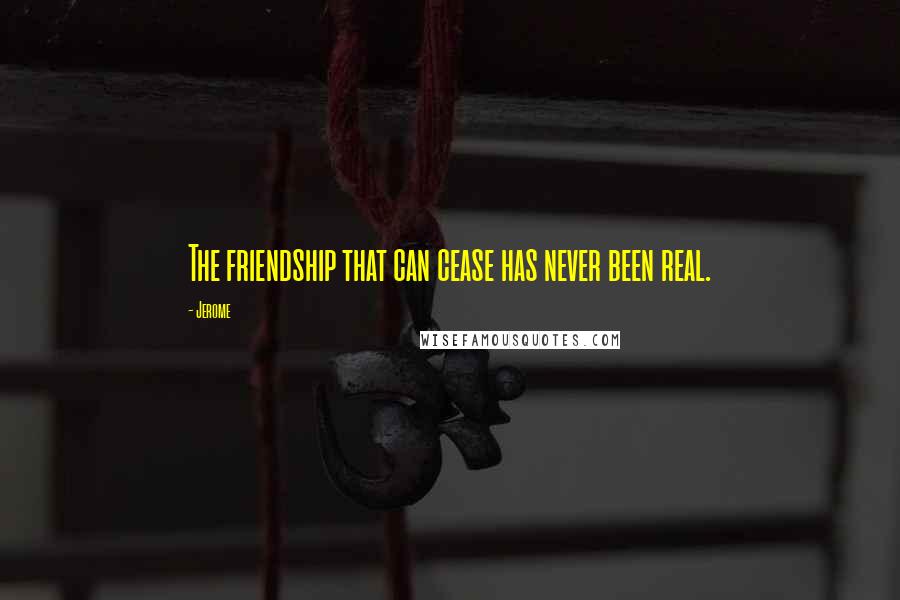 Jerome Quotes: The friendship that can cease has never been real.