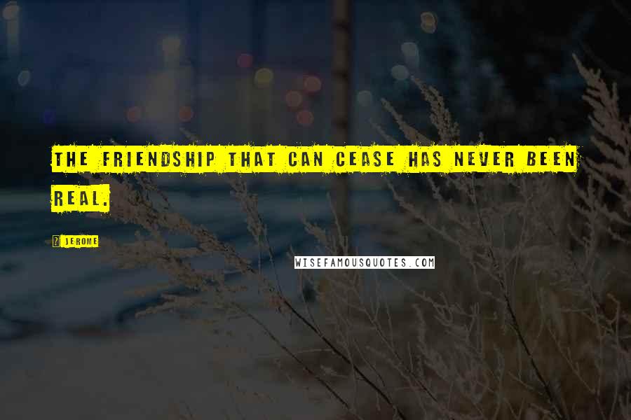 Jerome Quotes: The friendship that can cease has never been real.