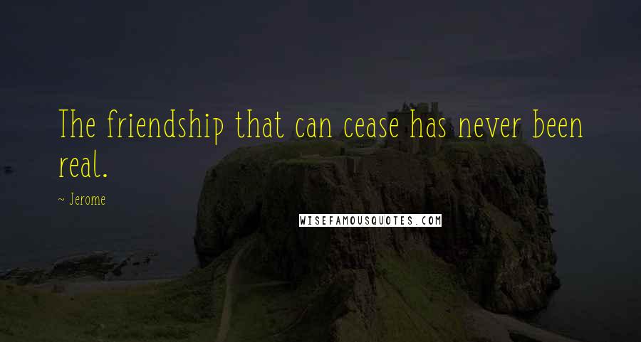 Jerome Quotes: The friendship that can cease has never been real.