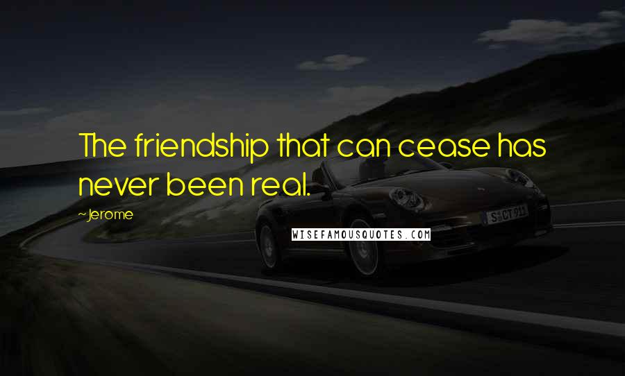 Jerome Quotes: The friendship that can cease has never been real.