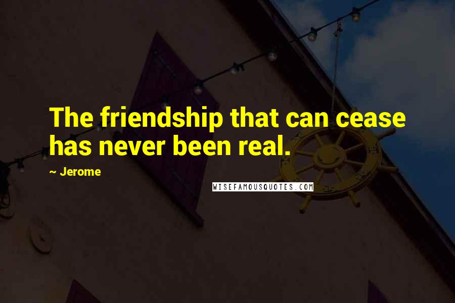 Jerome Quotes: The friendship that can cease has never been real.