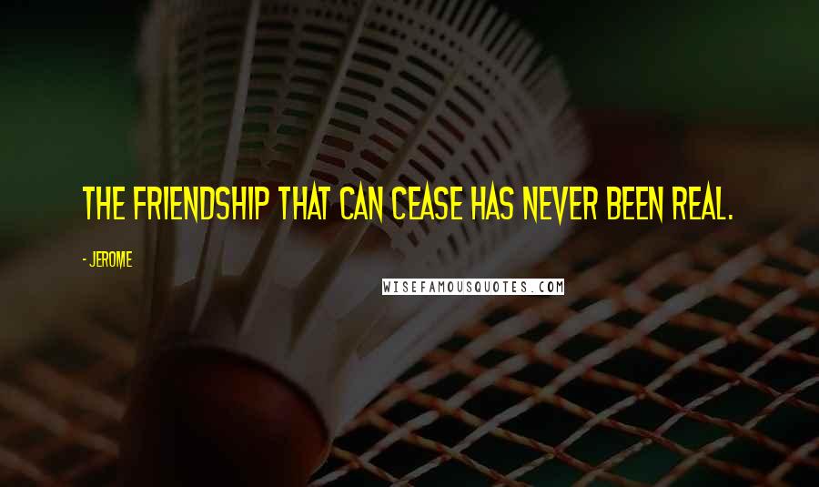 Jerome Quotes: The friendship that can cease has never been real.