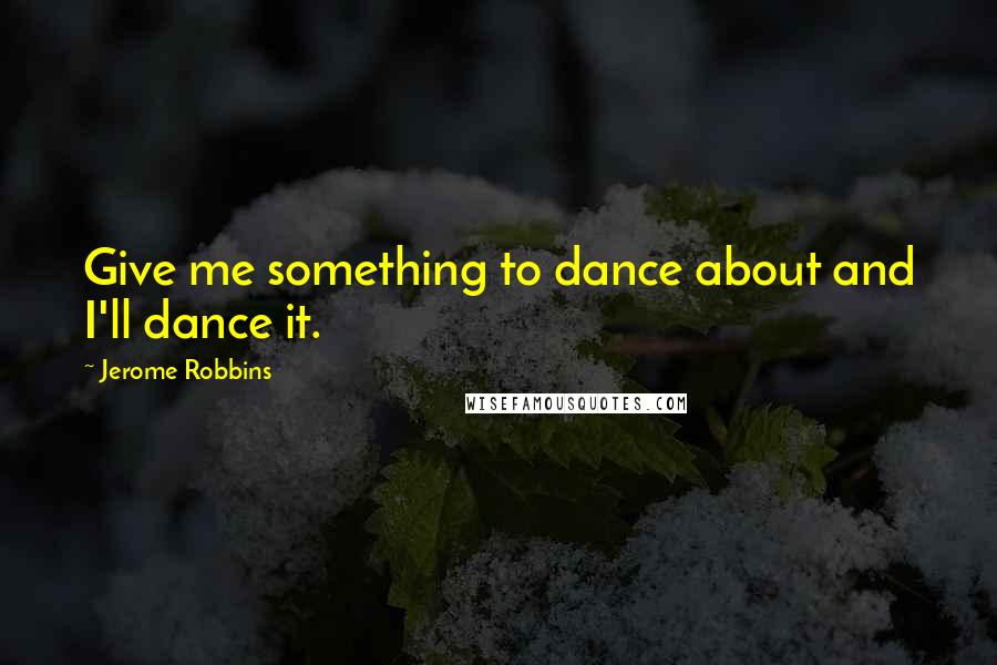 Jerome Robbins Quotes: Give me something to dance about and I'll dance it.