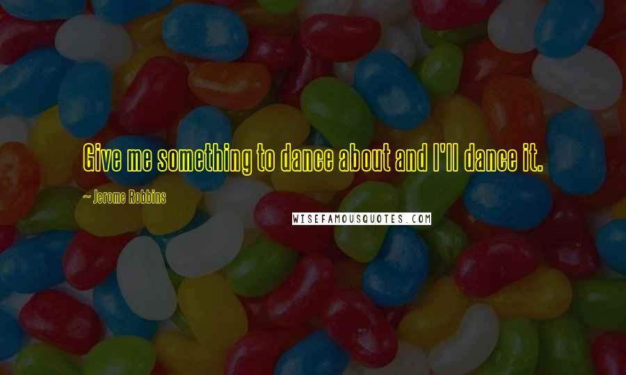 Jerome Robbins Quotes: Give me something to dance about and I'll dance it.