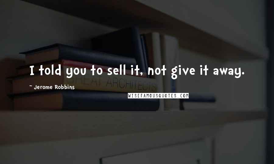 Jerome Robbins Quotes: I told you to sell it, not give it away.