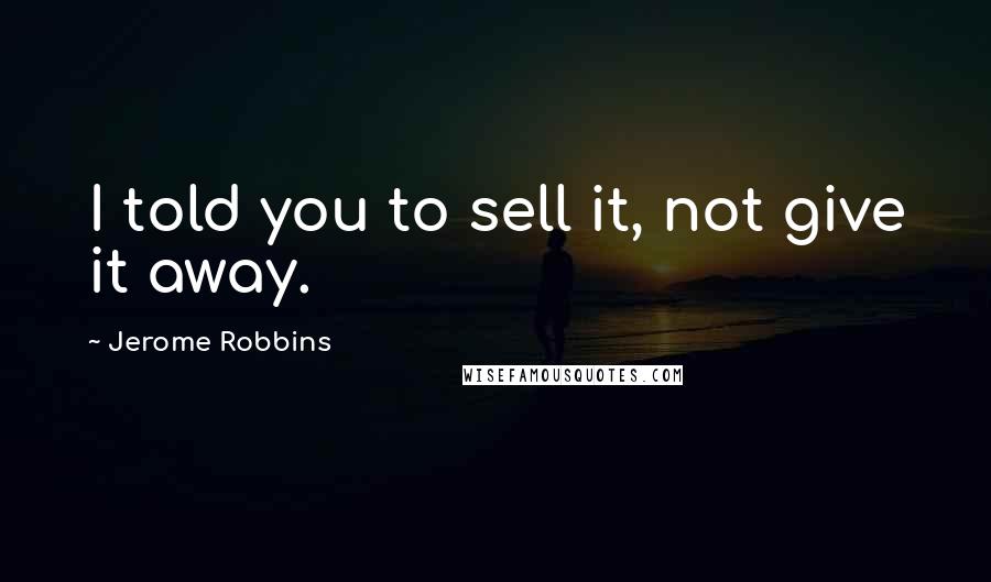 Jerome Robbins Quotes: I told you to sell it, not give it away.