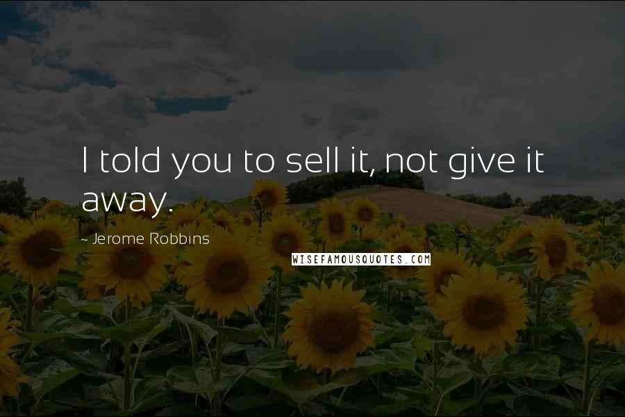 Jerome Robbins Quotes: I told you to sell it, not give it away.