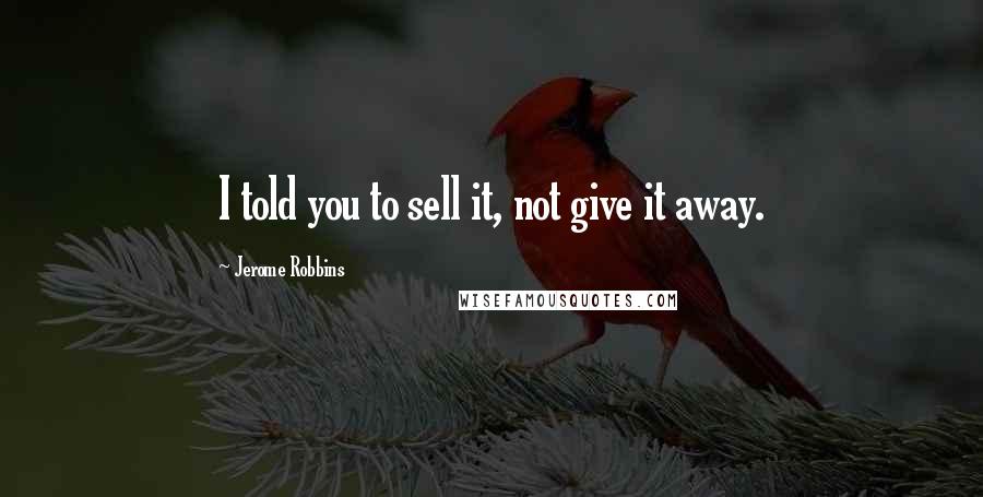 Jerome Robbins Quotes: I told you to sell it, not give it away.