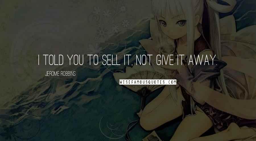 Jerome Robbins Quotes: I told you to sell it, not give it away.