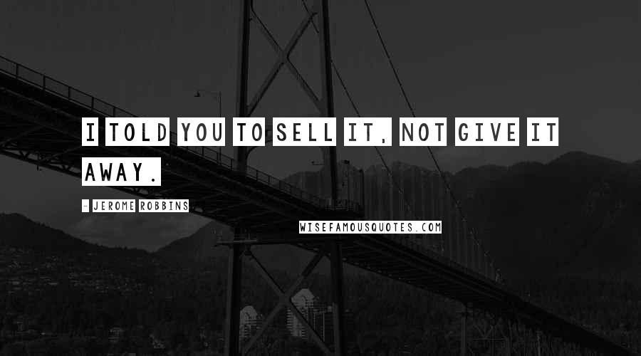 Jerome Robbins Quotes: I told you to sell it, not give it away.