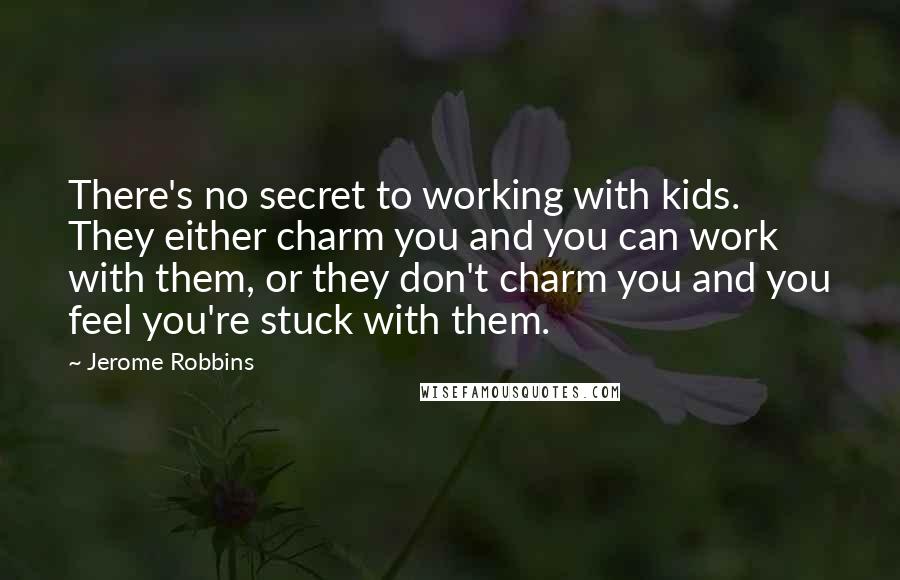 Jerome Robbins Quotes: There's no secret to working with kids. They either charm you and you can work with them, or they don't charm you and you feel you're stuck with them.