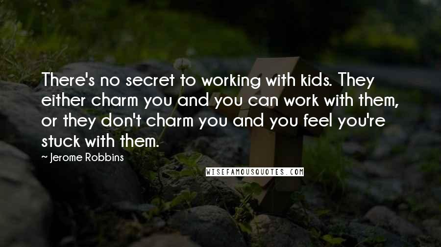Jerome Robbins Quotes: There's no secret to working with kids. They either charm you and you can work with them, or they don't charm you and you feel you're stuck with them.