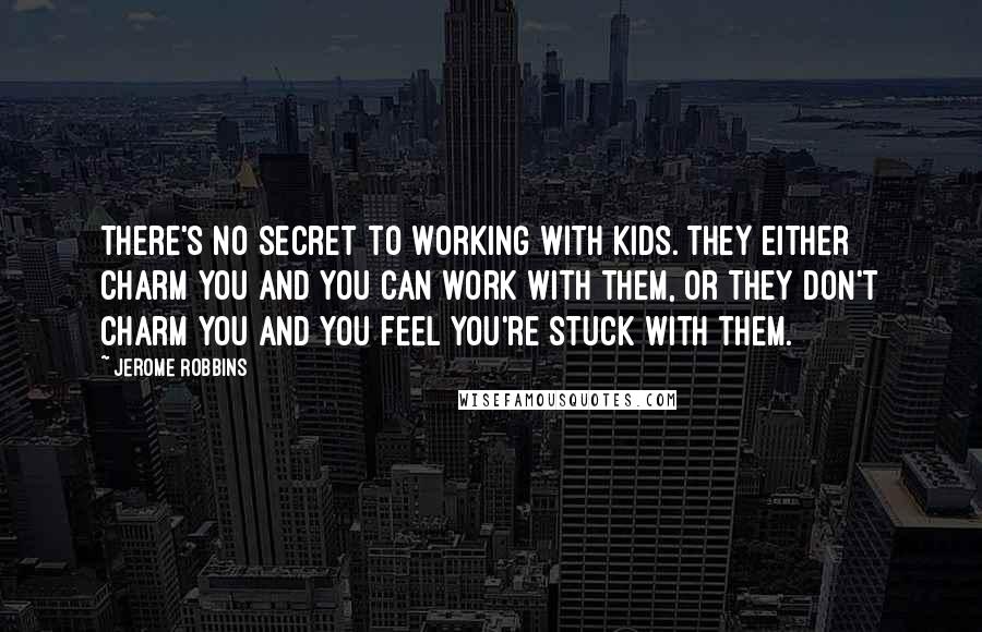 Jerome Robbins Quotes: There's no secret to working with kids. They either charm you and you can work with them, or they don't charm you and you feel you're stuck with them.