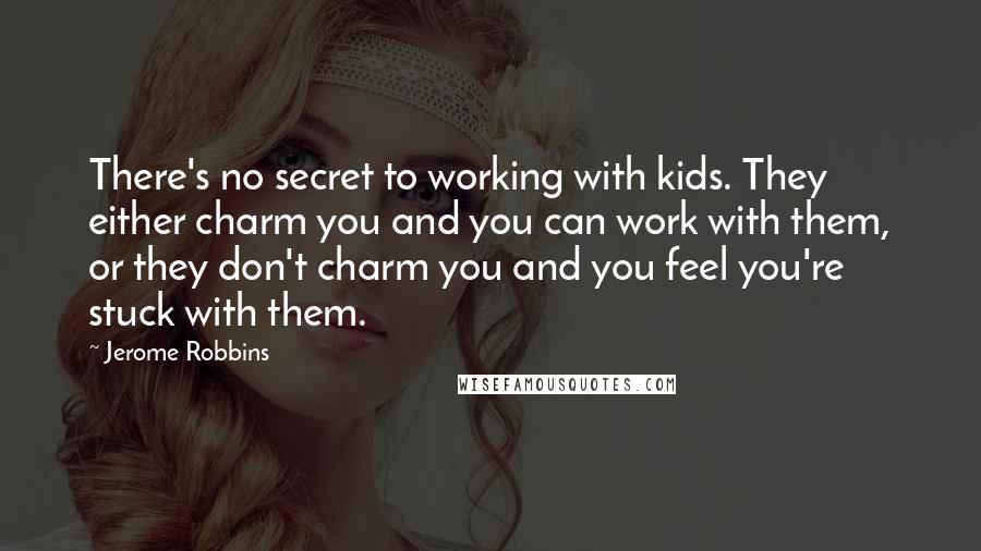 Jerome Robbins Quotes: There's no secret to working with kids. They either charm you and you can work with them, or they don't charm you and you feel you're stuck with them.