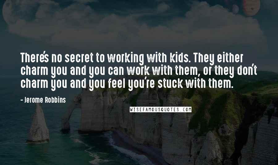 Jerome Robbins Quotes: There's no secret to working with kids. They either charm you and you can work with them, or they don't charm you and you feel you're stuck with them.