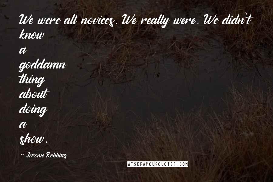 Jerome Robbins Quotes: We were all novices. We really were. We didn't know a goddamn thing about doing a show.