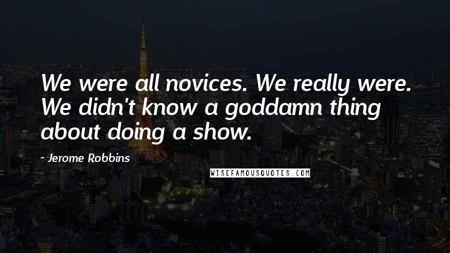 Jerome Robbins Quotes: We were all novices. We really were. We didn't know a goddamn thing about doing a show.