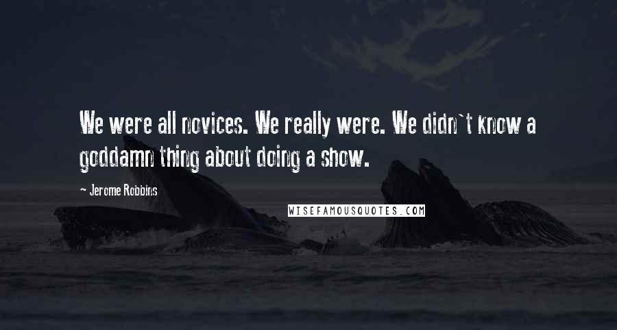 Jerome Robbins Quotes: We were all novices. We really were. We didn't know a goddamn thing about doing a show.