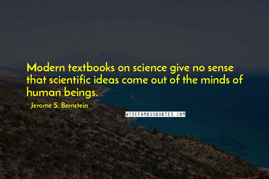 Jerome S. Bernstein Quotes: Modern textbooks on science give no sense that scientific ideas come out of the minds of human beings.