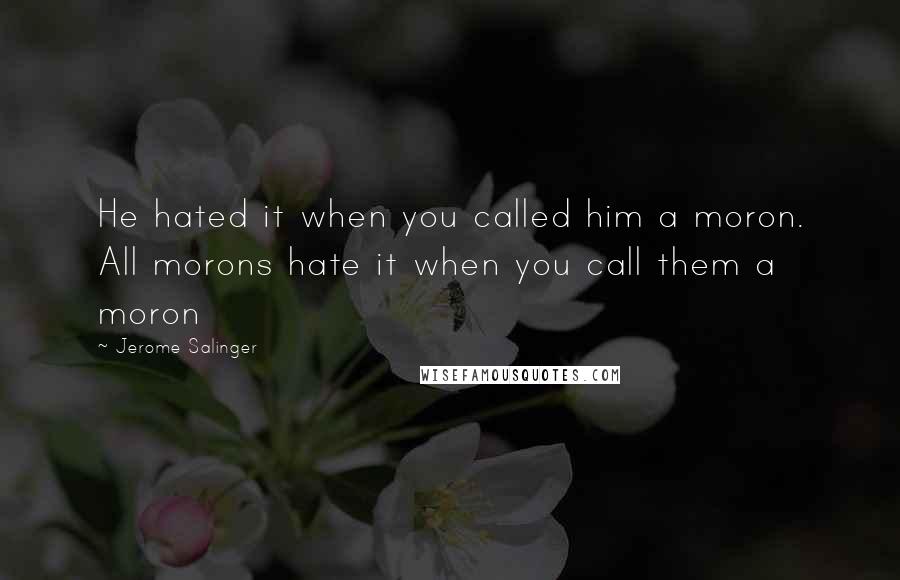 Jerome Salinger Quotes: He hated it when you called him a moron. All morons hate it when you call them a moron