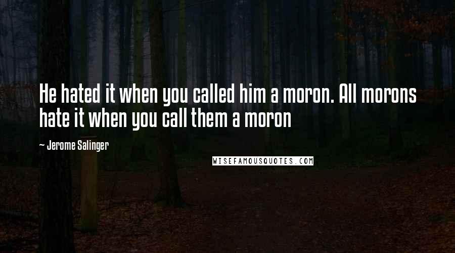 Jerome Salinger Quotes: He hated it when you called him a moron. All morons hate it when you call them a moron