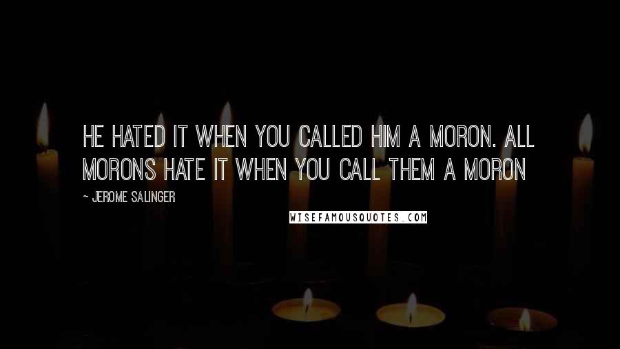 Jerome Salinger Quotes: He hated it when you called him a moron. All morons hate it when you call them a moron