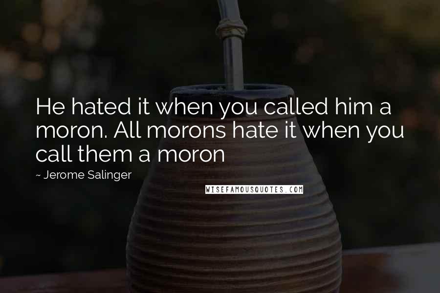 Jerome Salinger Quotes: He hated it when you called him a moron. All morons hate it when you call them a moron