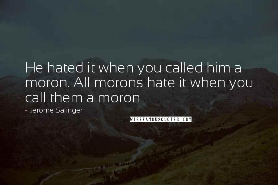 Jerome Salinger Quotes: He hated it when you called him a moron. All morons hate it when you call them a moron