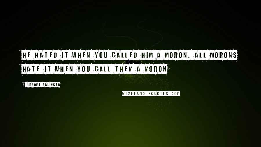 Jerome Salinger Quotes: He hated it when you called him a moron. All morons hate it when you call them a moron