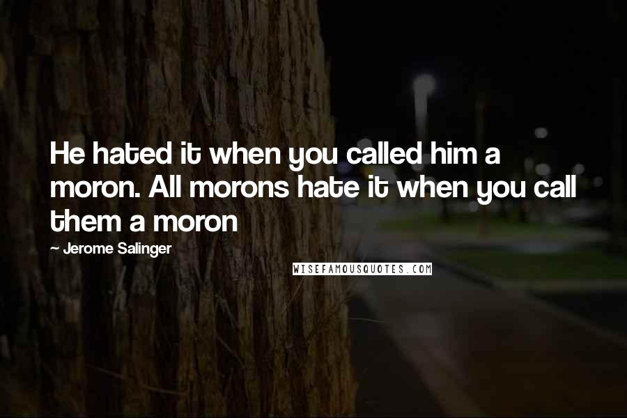 Jerome Salinger Quotes: He hated it when you called him a moron. All morons hate it when you call them a moron