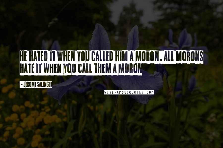 Jerome Salinger Quotes: He hated it when you called him a moron. All morons hate it when you call them a moron