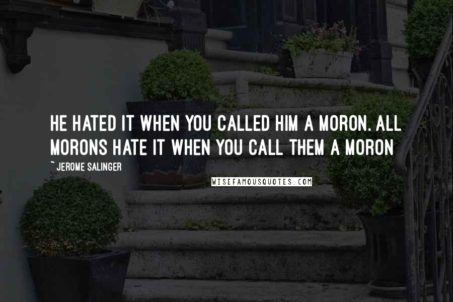 Jerome Salinger Quotes: He hated it when you called him a moron. All morons hate it when you call them a moron