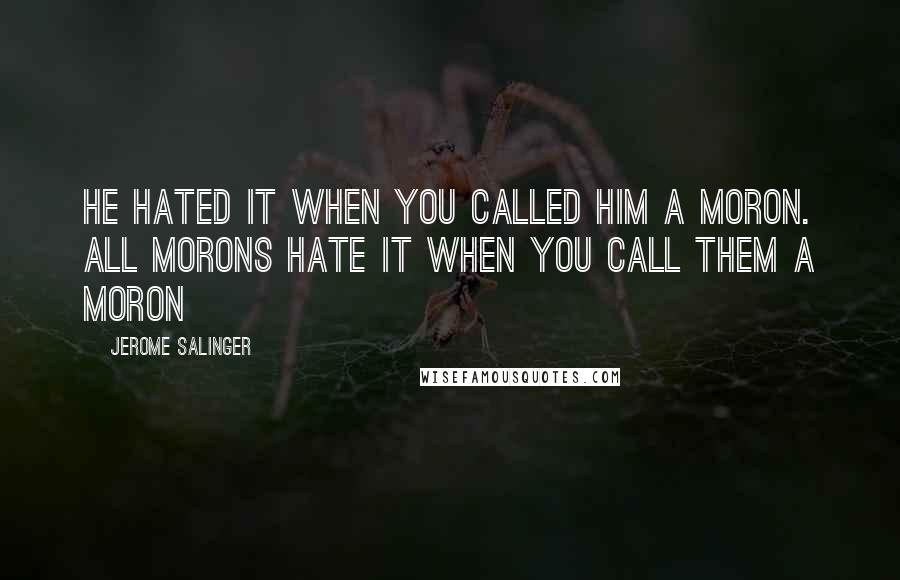 Jerome Salinger Quotes: He hated it when you called him a moron. All morons hate it when you call them a moron