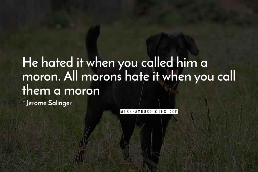 Jerome Salinger Quotes: He hated it when you called him a moron. All morons hate it when you call them a moron