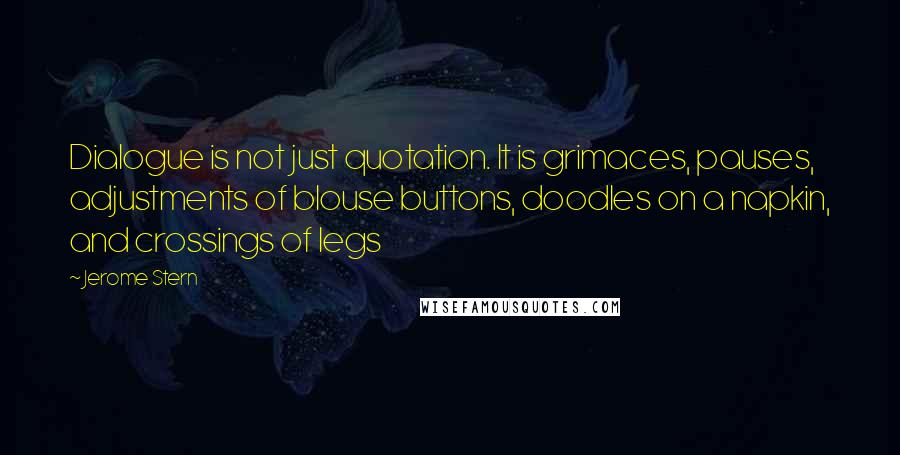 Jerome Stern Quotes: Dialogue is not just quotation. It is grimaces, pauses, adjustments of blouse buttons, doodles on a napkin, and crossings of legs