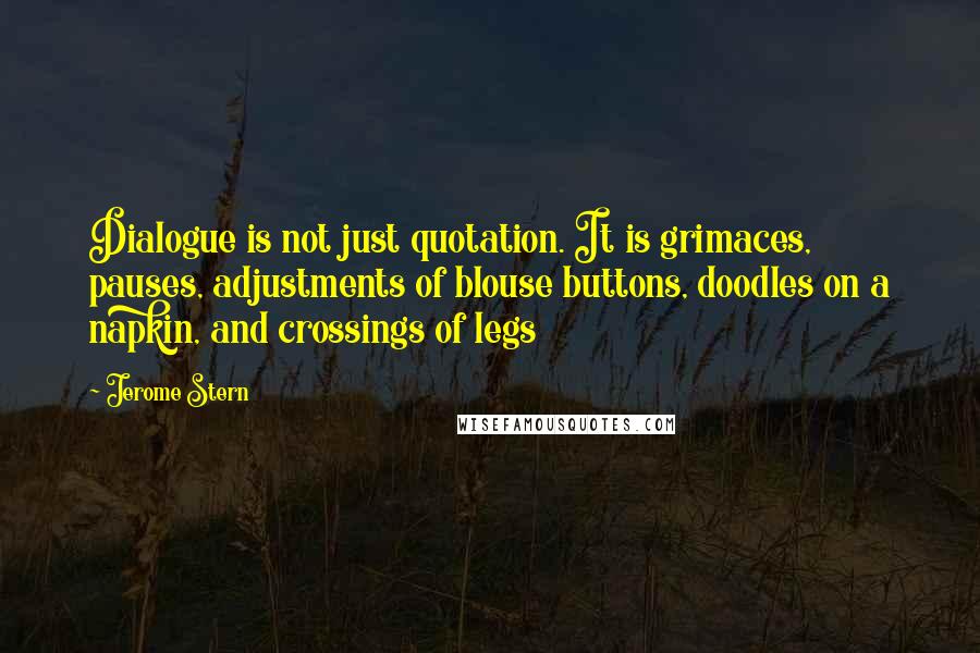 Jerome Stern Quotes: Dialogue is not just quotation. It is grimaces, pauses, adjustments of blouse buttons, doodles on a napkin, and crossings of legs