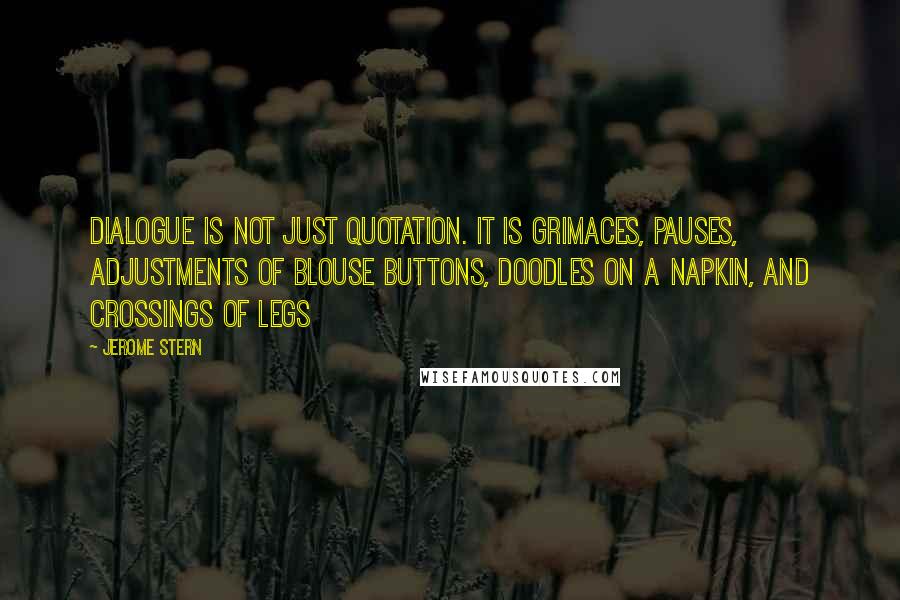 Jerome Stern Quotes: Dialogue is not just quotation. It is grimaces, pauses, adjustments of blouse buttons, doodles on a napkin, and crossings of legs