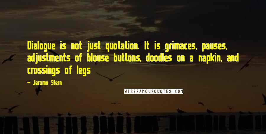 Jerome Stern Quotes: Dialogue is not just quotation. It is grimaces, pauses, adjustments of blouse buttons, doodles on a napkin, and crossings of legs