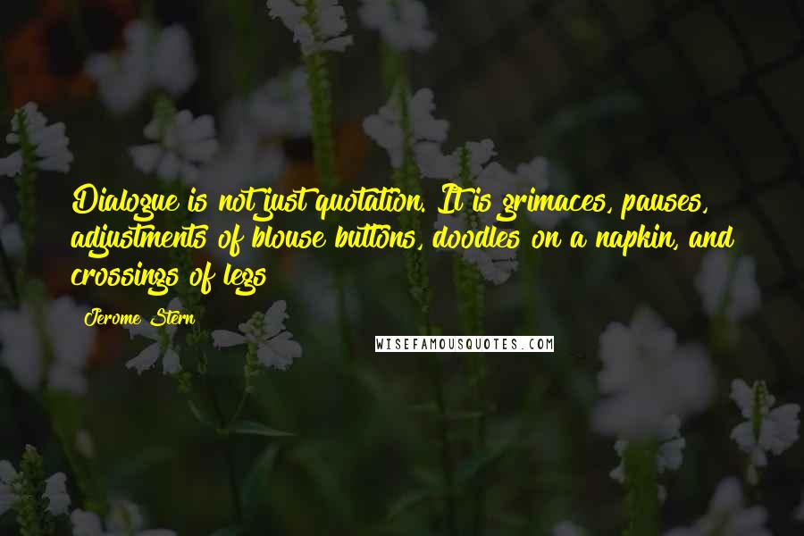 Jerome Stern Quotes: Dialogue is not just quotation. It is grimaces, pauses, adjustments of blouse buttons, doodles on a napkin, and crossings of legs