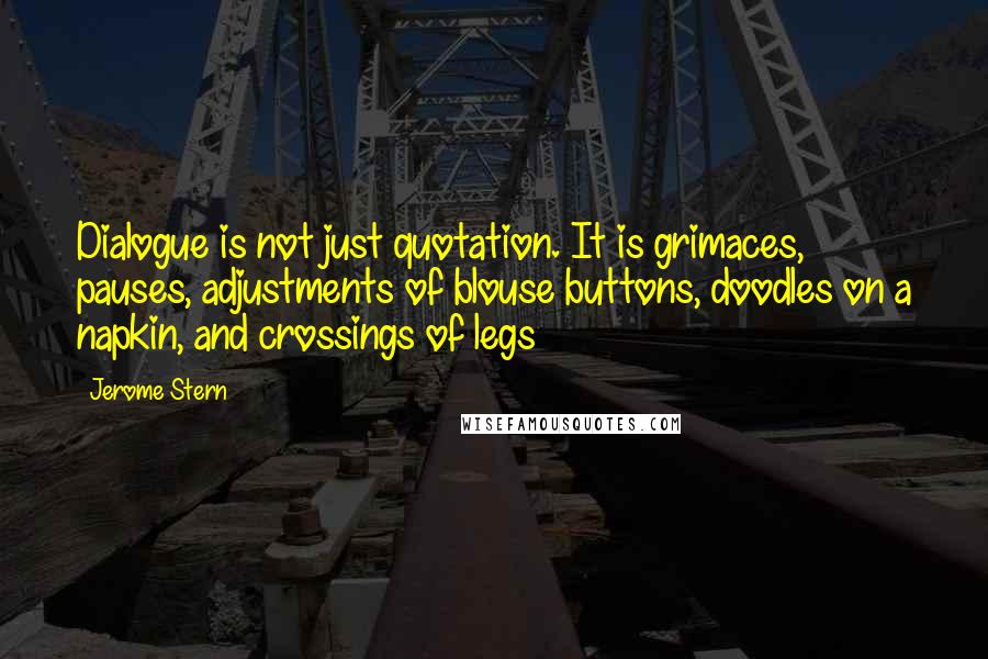 Jerome Stern Quotes: Dialogue is not just quotation. It is grimaces, pauses, adjustments of blouse buttons, doodles on a napkin, and crossings of legs