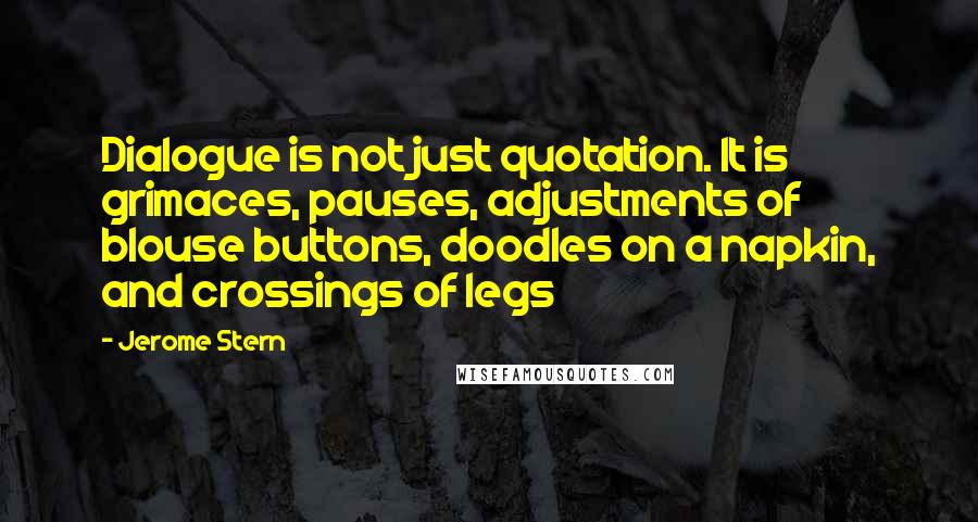 Jerome Stern Quotes: Dialogue is not just quotation. It is grimaces, pauses, adjustments of blouse buttons, doodles on a napkin, and crossings of legs