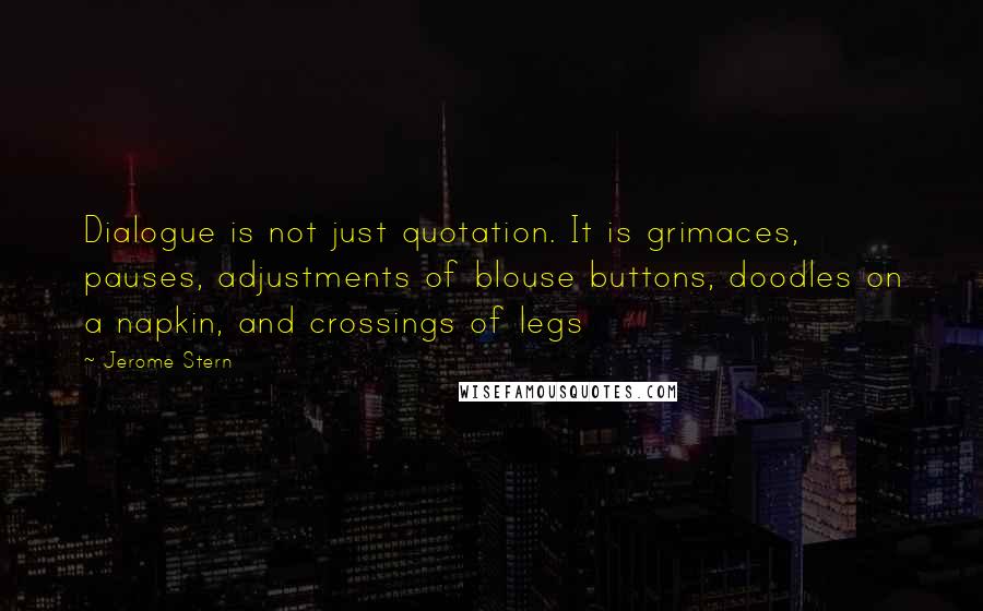 Jerome Stern Quotes: Dialogue is not just quotation. It is grimaces, pauses, adjustments of blouse buttons, doodles on a napkin, and crossings of legs