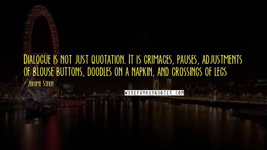 Jerome Stern Quotes: Dialogue is not just quotation. It is grimaces, pauses, adjustments of blouse buttons, doodles on a napkin, and crossings of legs