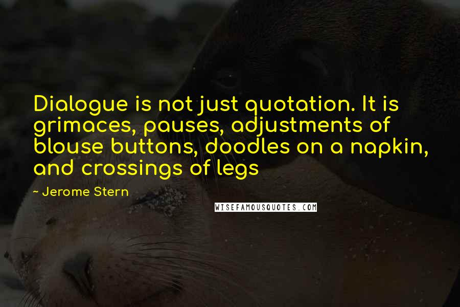 Jerome Stern Quotes: Dialogue is not just quotation. It is grimaces, pauses, adjustments of blouse buttons, doodles on a napkin, and crossings of legs